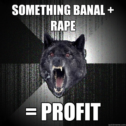 something banal + rape = profit  Insanity Wolf