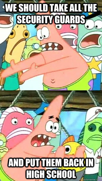 we should take all the security guards and put them back in high school  Push it somewhere else Patrick