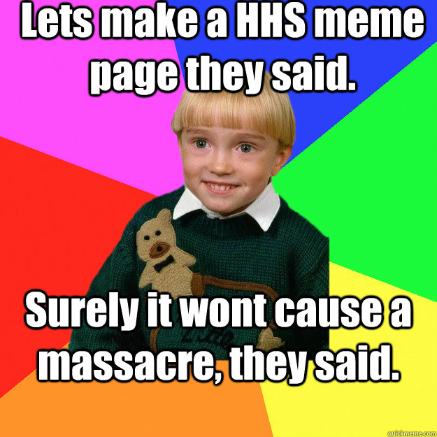 Lets make a HHS meme page they said. Surely it wont cause a massacre, they said.  