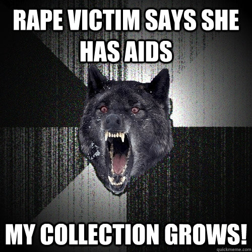 Rape victim says she has aids MY COLLECTION GROWS! - Rape victim says she has aids MY COLLECTION GROWS!  Insanity Wolf