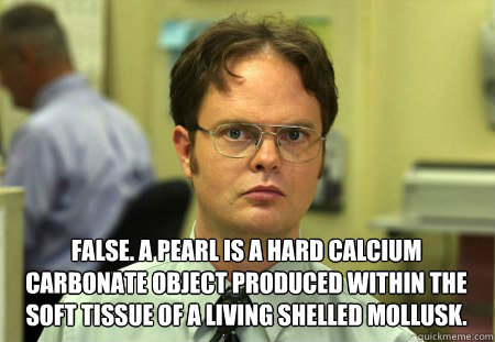  False. A pearl is a hard calcium carbonate object produced within the soft tissue of a living shelled mollusk.  Dwight