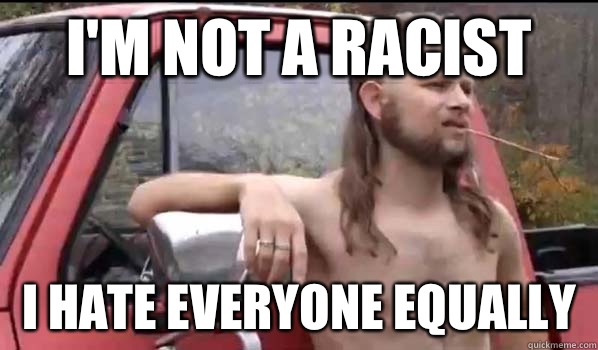 I'm not a racist I hate everyone equally  Almost Politically Correct Redneck