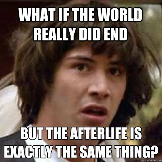 What if the world really did end but the afterlife is exactly the same thing? - What if the world really did end but the afterlife is exactly the same thing?  conspiracy keanu