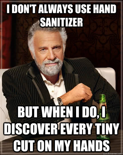 I don't always use hand sanitizer but when I do, I discover every tiny cut on my hands - I don't always use hand sanitizer but when I do, I discover every tiny cut on my hands  The Most Interesting Man In The World