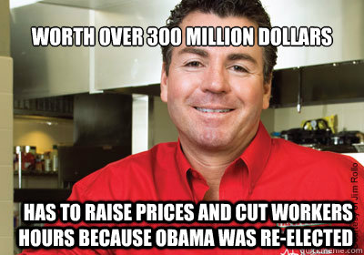 worth over 300 million dollars has to raise prices and cut workers hours because Obama was re-elected - worth over 300 million dollars has to raise prices and cut workers hours because Obama was re-elected  papajohnmeme