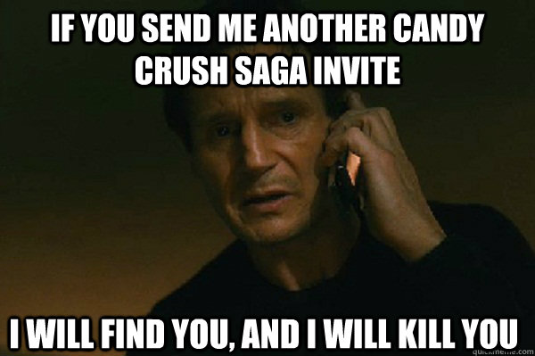 IF YOU SEND ME ANOTHER CANDY CRUSH SAGA INVITE I WILL FIND YOU, AND I WILL KILL YOU - IF YOU SEND ME ANOTHER CANDY CRUSH SAGA INVITE I WILL FIND YOU, AND I WILL KILL YOU  Liam Neeson Taken