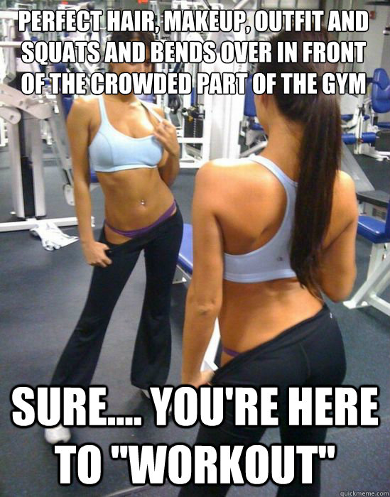 Perfect Hair, Makeup, Outfit and squats and bends over in front of the crowded part of the gym Sure.... you're here to 