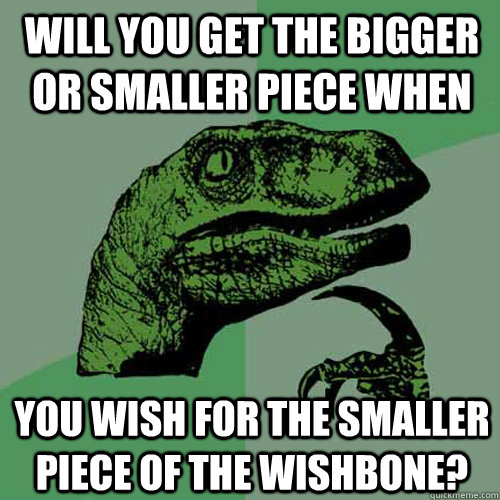 Will you get the bigger or smaller piece when you wish for the smaller piece of the wishbone?  Philosoraptor