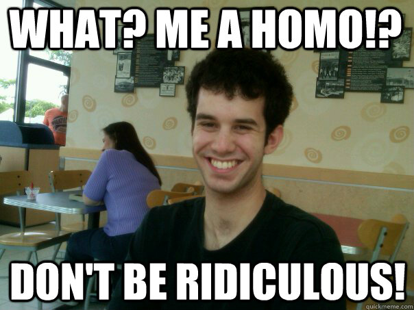 What? me a homo!? Don't be ridiculous! - What? me a homo!? Don't be ridiculous!  Garret
