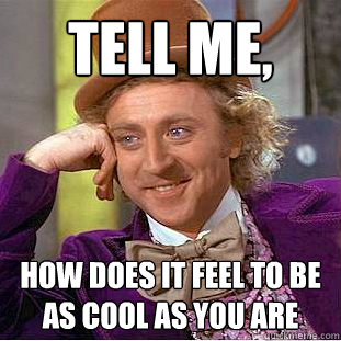 Tell me, how does it feel to be as cool as you are  Creepy Wonka