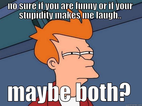 NO SURE IF YOU ARE FUNNY OR IF YOUR STUPIDITY MAKES ME LAUGH.. MAYBE BOTH? Futurama Fry