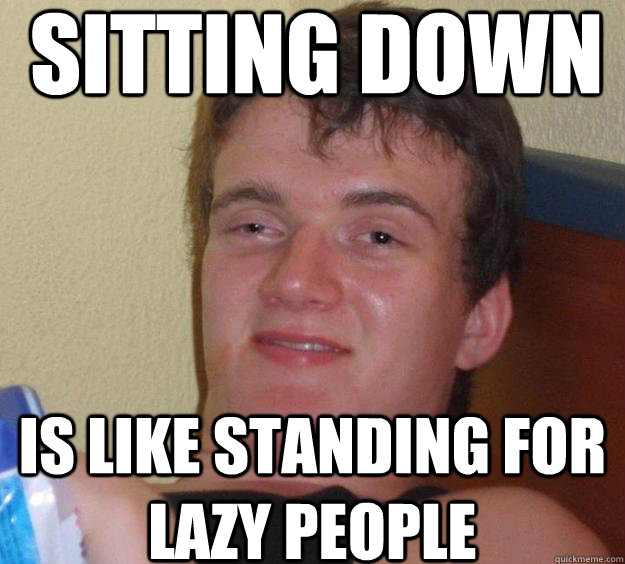 SITTing down Is like standing for lazy people  10 Guy