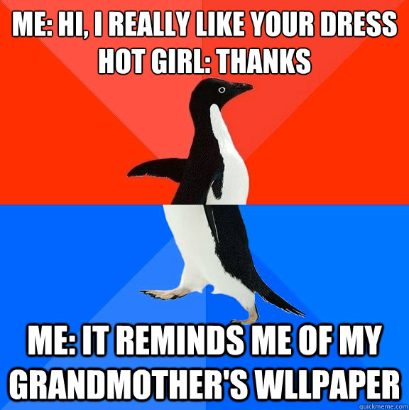 me: hi, i really like your dress
Hot girl: thanks ME: it reminds me of my grandmother's wllpaper  Socially Awesome Awkward Penguin
