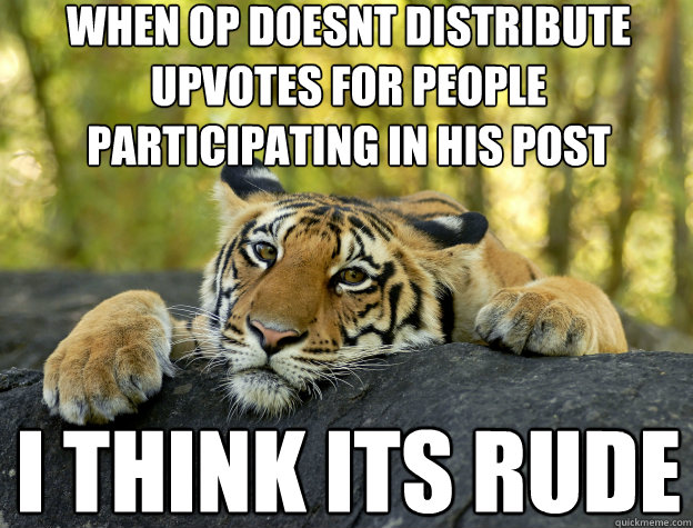 When OP doesnt distribute upvotes for people participating in his post I think its rude  Confession Tiger
