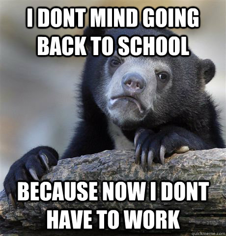I dont mind going back to school because now i dont have to work   Confession Bear