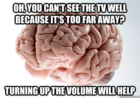 Oh, you can't see the tv well because it's too far away? turning up the volume will help - Oh, you can't see the tv well because it's too far away? turning up the volume will help  Scumbag Brain