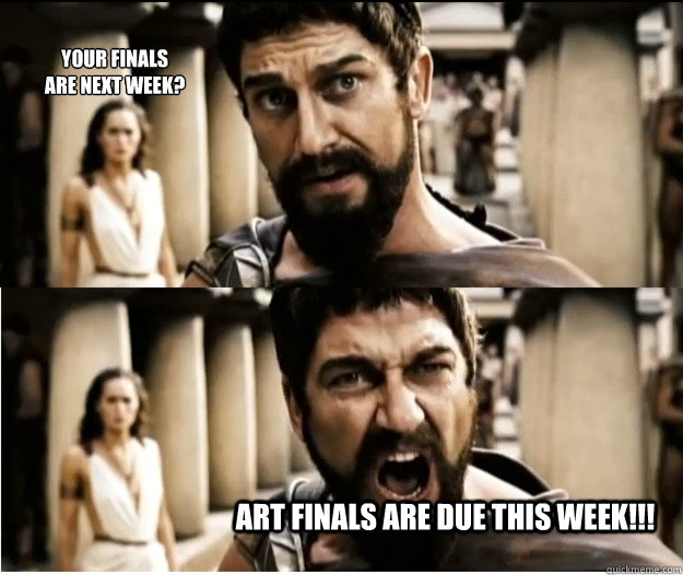 Your finals 
are next week? Art finals are due this week!!!  