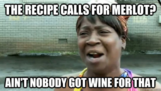 The recipe calls for merlot? ain't nobody got wine for that - The recipe calls for merlot? ain't nobody got wine for that  Misc