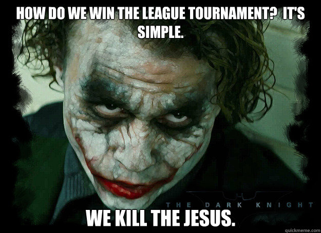 how do we win the league tournament?  it's simple. we kill the jesus. - how do we win the league tournament?  it's simple. we kill the jesus.  Condescending Joker