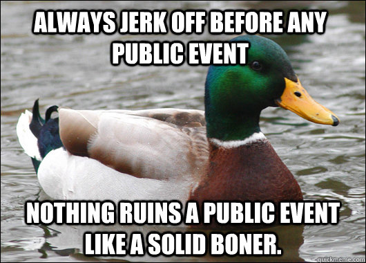 always jerk off before any public event nothing ruins a public event like a solid boner.  Actual Advice Mallard