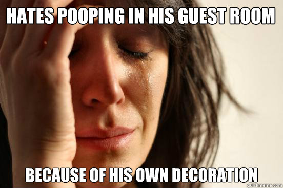 Hates pooping in his guest room because of his own decoration  First World Problems
