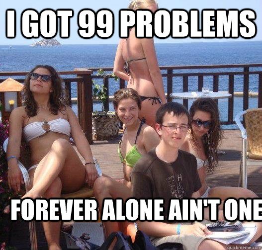 I got 99 Problems forever alone ain't one - I got 99 Problems forever alone ain't one  Priority Peter
