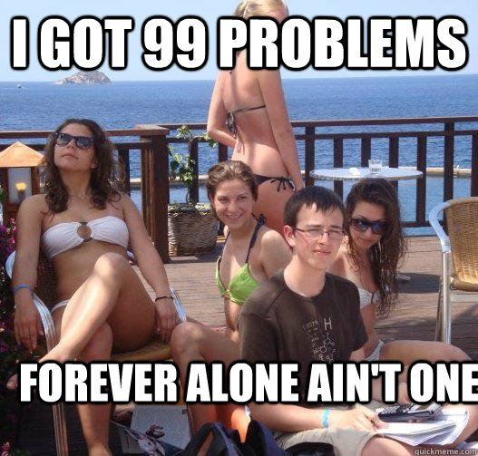 I got 99 Problems forever alone ain't one  Priority Peter