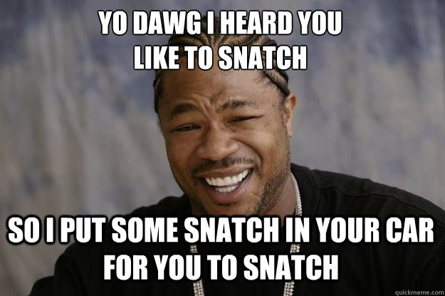 Yo dawg i heard you 
like to snatch So I put some snatch in your car for you to snatch - Yo dawg i heard you 
like to snatch So I put some snatch in your car for you to snatch  Xzibit meme