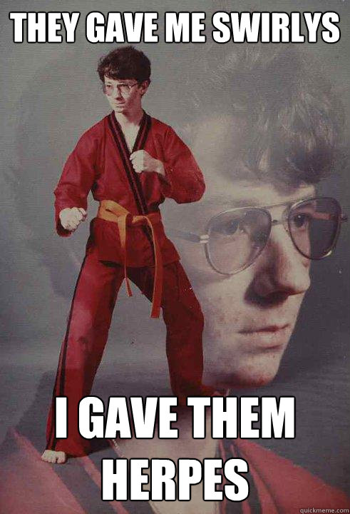 They gave me swirlys I gave them herpes  Karate Kyle