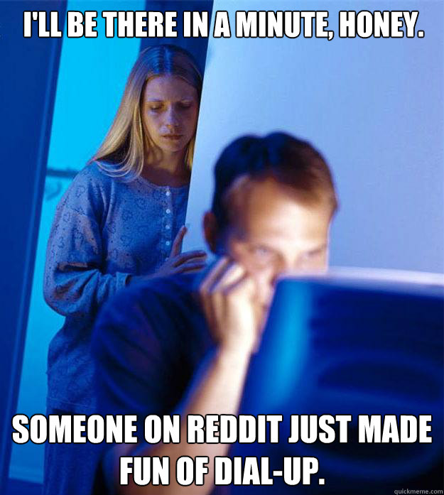 I'll be there in a minute, honey. Someone on Reddit just made fun of dial-up.  Redditors Wife