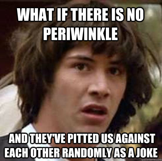 What if there is no periwinkle  and they've pitted us against each other randomly as a joke  conspiracy keanu