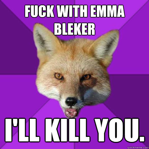 fuck with emma bleker i'll kill you.  Forensics Fox