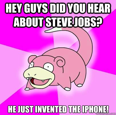 Hey guys did you hear about steve jobs? he just invented the iphone!  Slowpoke