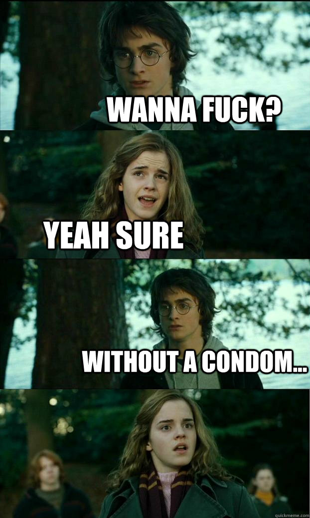 Wanna fuck? Yeah sure without a condom...  Horny Harry