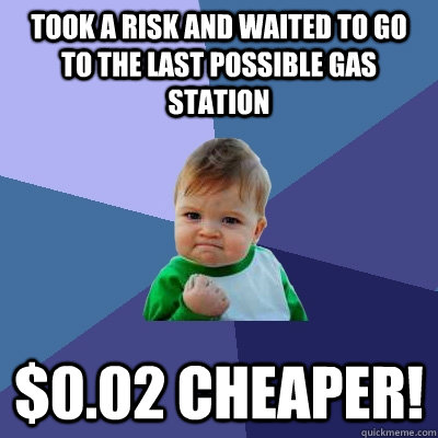 Took a risk and waited to go to the last possible gas station $0.02 Cheaper!  Success Kid