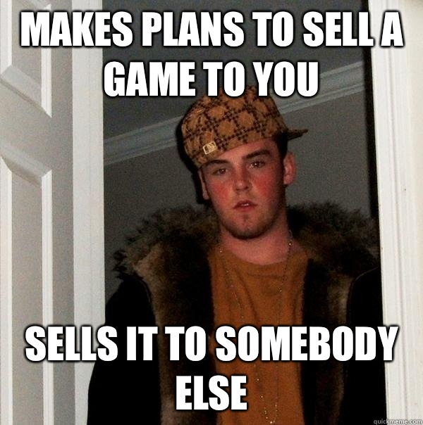 Makes plans to sell a game to you Sells it to somebody else  Scumbag Steve