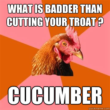 What is badder than cutting your troat ? Cucumber  Anti-Joke Chicken