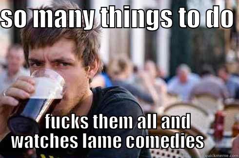 SO MANY THINGS TO DO  FUCKS THEM ALL AND WATCHES LAME COMEDIES       Lazy College Senior