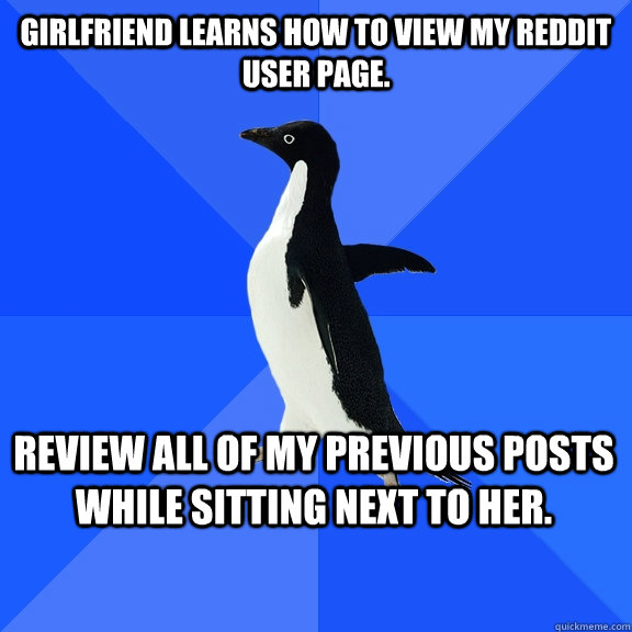 Girlfriend learns how to view my Reddit user page. Review all of my previous posts while sitting next to her.  Socially Awkward Penguin