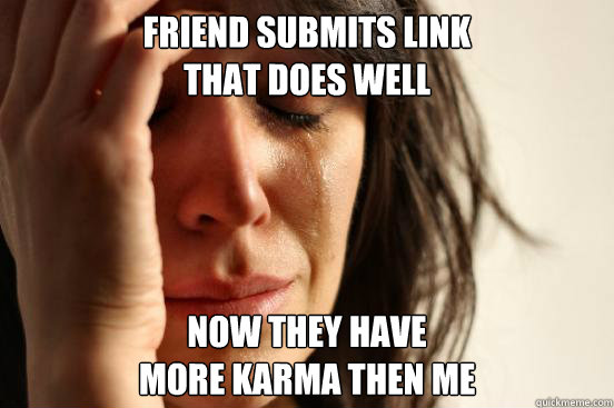 Friend submits link 
that does well Now they have 
more karma then me  First World Problems