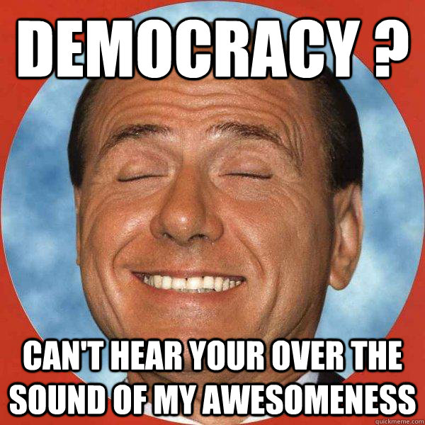 Democracy ? can't hear your over the sound of my awesomeness  Berlusconi forever