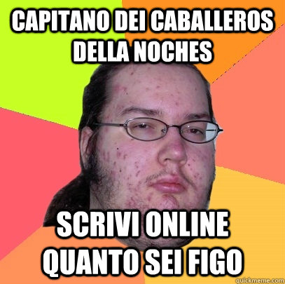 Capitano dei Caballeros della Noches Scrivi online quanto sei figo  Butthurt Dweller