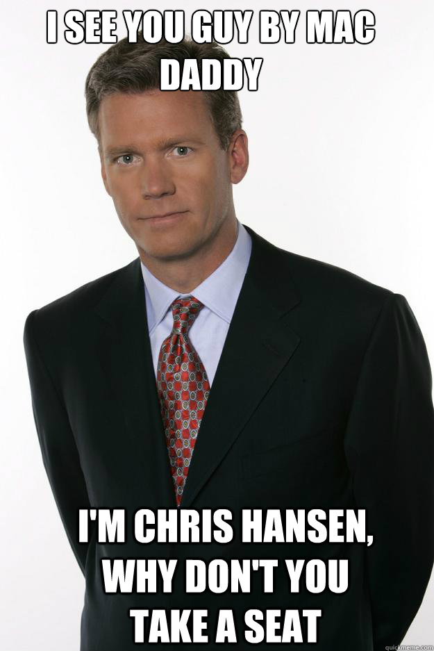 I see you guy by mac daddy I'm Chris Hansen, Why don't you take a seat - I see you guy by mac daddy I'm Chris Hansen, Why don't you take a seat  Chris Hansen