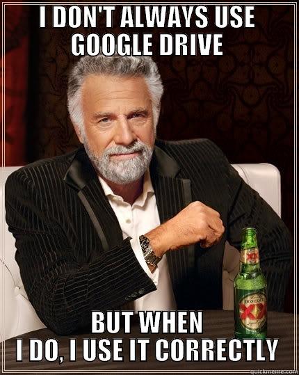 I DON'T ALWAYS USE GOOGLE DRIVE BUT WHEN I DO, I USE IT CORRECTLY The Most Interesting Man In The World