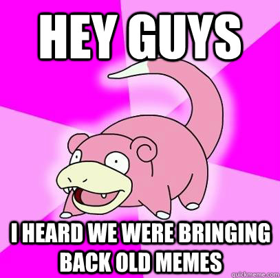 Hey guys I heard we were bringing back old memes  Slowpoke