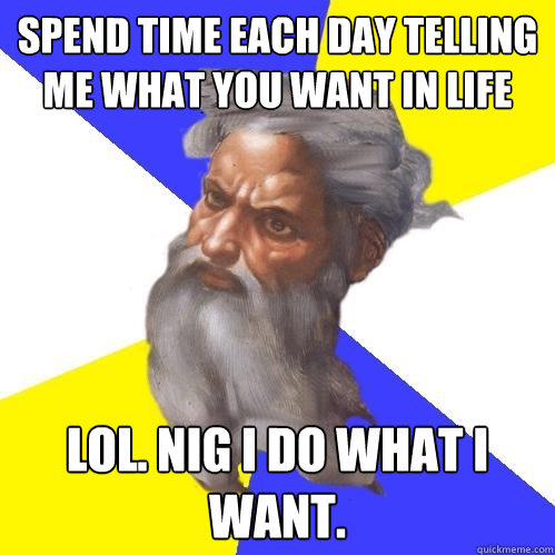 Spend time each day telling me what you want in life lol. nig i do what i want.  Advice God