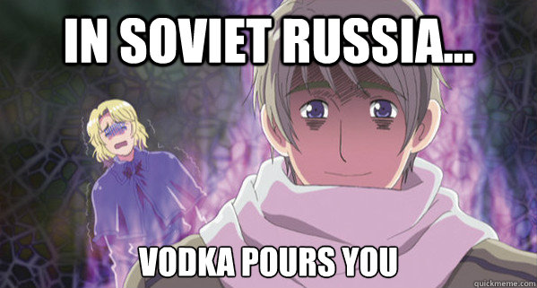 In Soviet russia... Vodka pours you  Hetalia Russia went bonkers