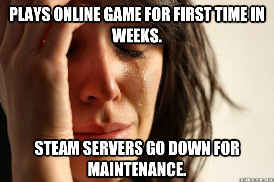 plays online game for first time in weeks. Steam servers go down for maintenance.  First World Problems