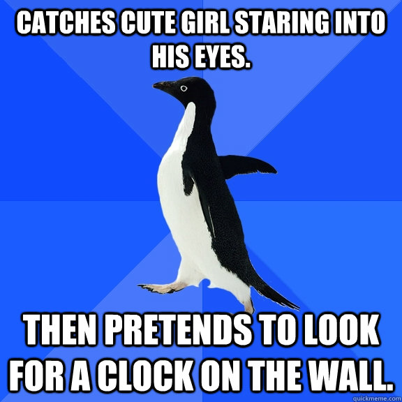 Catches cute girl staring into his eyes. Then pretends to look for a clock on the wall.  Socially Awkward Penguin