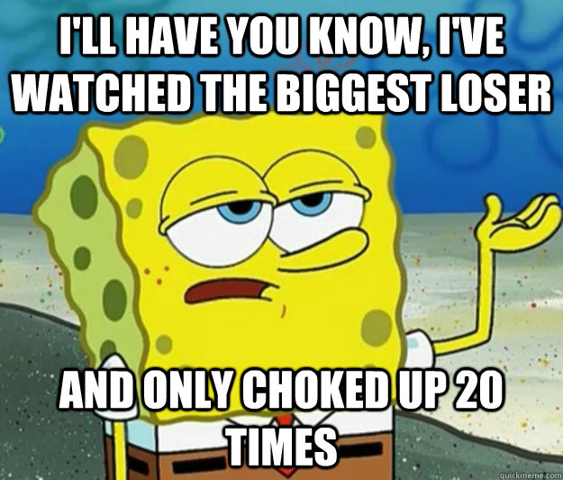 I'll have you know, i've watched The Biggest Loser And only choked up 20 times  Tough Spongebob
